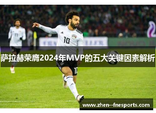 萨拉赫荣膺2024年MVP的五大关键因素解析