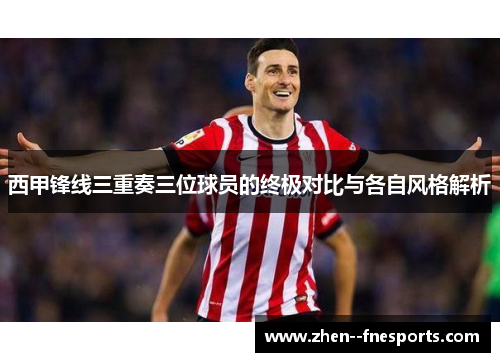 西甲锋线三重奏三位球员的终极对比与各自风格解析