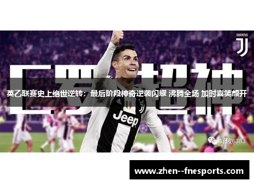 英乙联赛史上绝世逆转：最后阶段神奇逆袭闪耀 沸腾全场 加时喜笑颜开