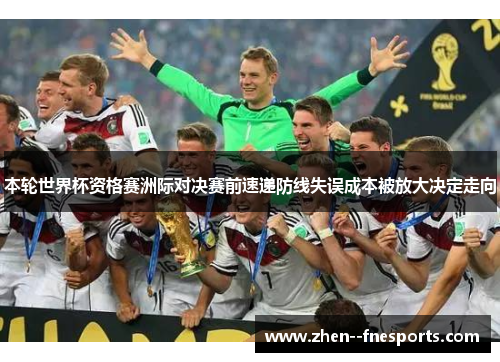 本轮世界杯资格赛洲际对决赛前速递防线失误成本被放大决定走向