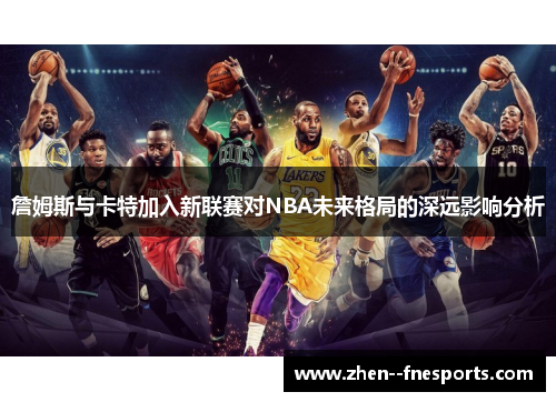 詹姆斯与卡特加入新联赛对NBA未来格局的深远影响分析