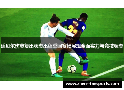 廷贝尔伤愈复出状态出色重回赛场展现全面实力与竞技状态