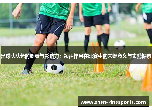 足球队队长的职责与影响力：领袖作用在比赛中的关键意义与实践探索