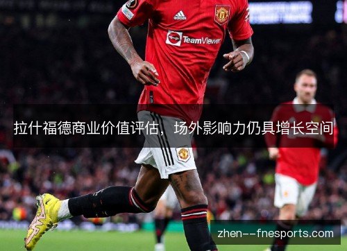 拉什福德商业价值评估，场外影响力仍具增长空间